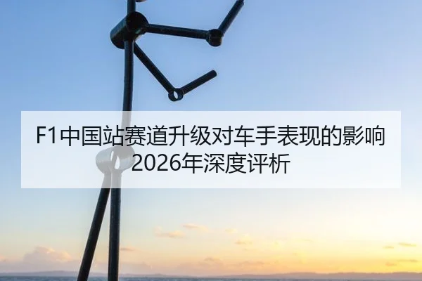 F1中国站赛道升级对车手表现的影响2026年深度评析