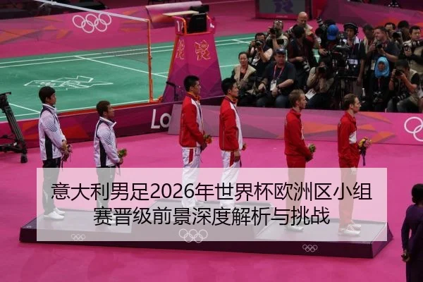 意大利男足2026年世界杯欧洲区小组赛晋级前景深度解析与挑战